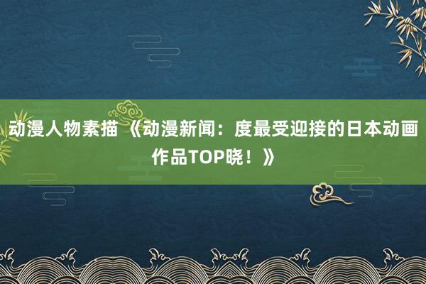 动漫人物素描 《动漫新闻：度最受迎接的日本动画作品TOP晓！》