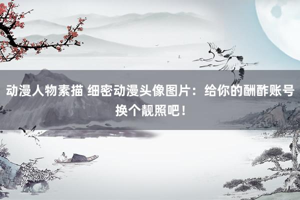 动漫人物素描 细密动漫头像图片：给你的酬酢账号换个靓照吧！