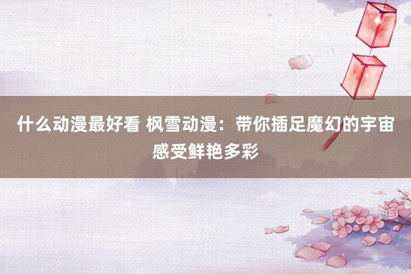 什么动漫最好看 枫雪动漫：带你插足魔幻的宇宙感受鲜艳多彩