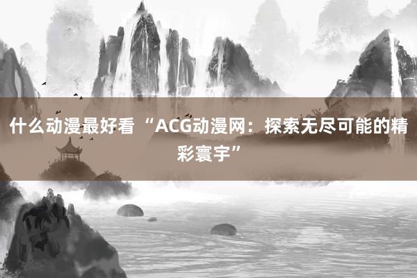 什么动漫最好看 “ACG动漫网：探索无尽可能的精彩寰宇”