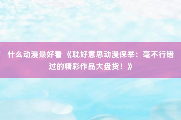 什么动漫最好看 《耽好意思动漫保举：毫不行错过的精彩作品大盘货！》
