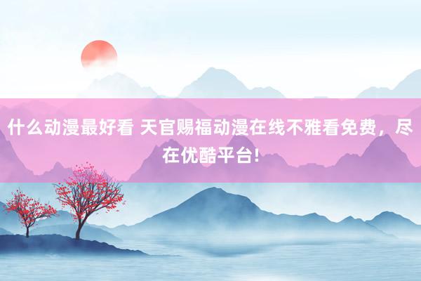 什么动漫最好看 天官赐福动漫在线不雅看免费，尽在优酷平台!