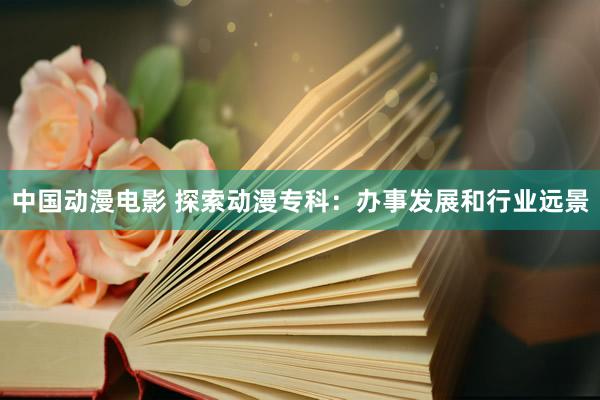 中国动漫电影 探索动漫专科：办事发展和行业远景