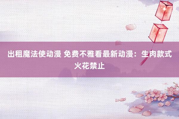出租魔法使动漫 免费不雅看最新动漫：生肉款式火花禁止