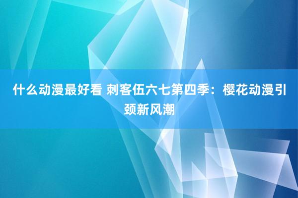什么动漫最好看 刺客伍六七第四季：樱花动漫引颈新风潮