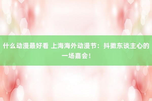 什么动漫最好看 上海海外动漫节：抖擞东谈主心的一场嘉会！