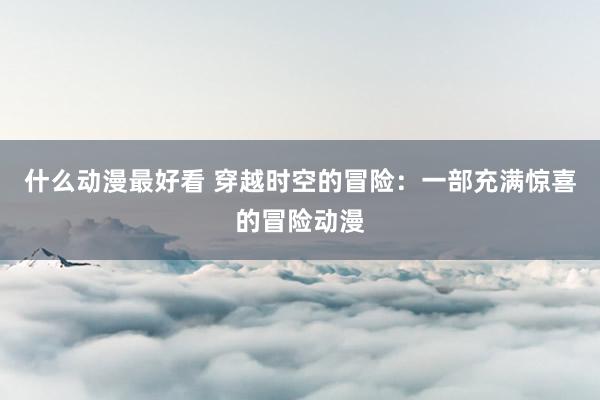 什么动漫最好看 穿越时空的冒险：一部充满惊喜的冒险动漫
