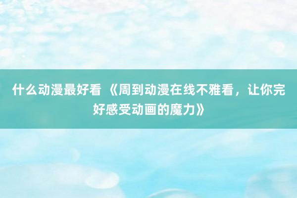 什么动漫最好看 《周到动漫在线不雅看，让你完好感受动画的魔力》