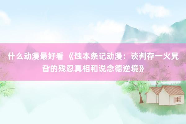 什么动漫最好看 《蚀本条记动漫：谈判存一火旯旮的残忍真相和说念德逆境》
