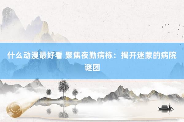 什么动漫最好看 聚焦夜勤病栋：揭开迷蒙的病院谜团