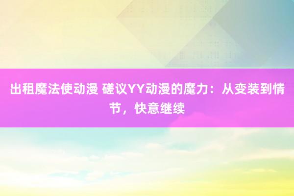 出租魔法使动漫 磋议YY动漫的魔力：从变装到情节，快意继续
