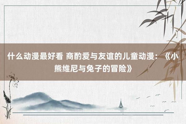 什么动漫最好看 商酌爱与友谊的儿童动漫：《小熊维尼与兔子的冒险》