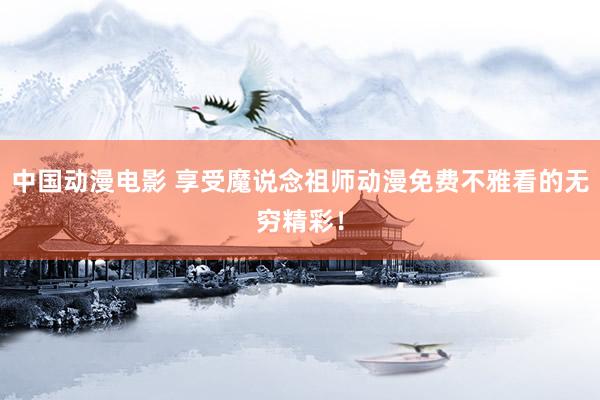 中国动漫电影 享受魔说念祖师动漫免费不雅看的无穷精彩！