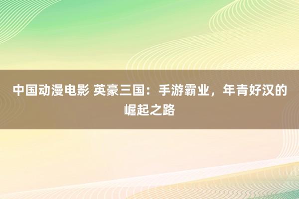 中国动漫电影 英豪三国：手游霸业，年青好汉的崛起之路