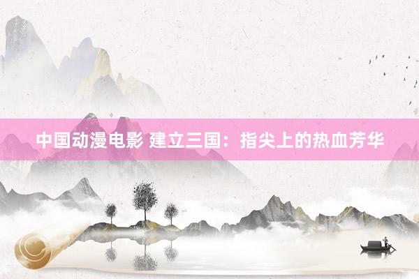中国动漫电影 建立三国：指尖上的热血芳华