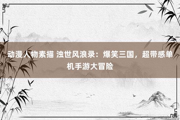 动漫人物素描 浊世风浪录：爆笑三国，超带感单机手游大冒险