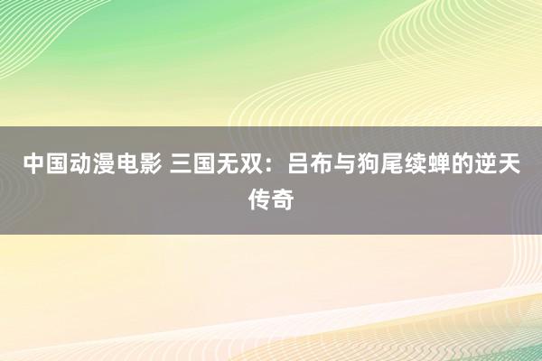 中国动漫电影 三国无双：吕布与狗尾续蝉的逆天传奇