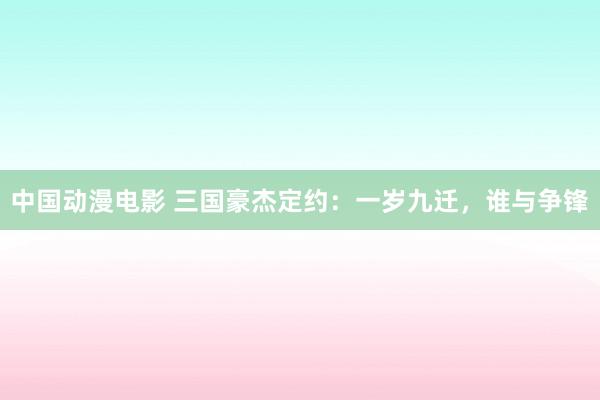 中国动漫电影 三国豪杰定约：一岁九迁，谁与争锋