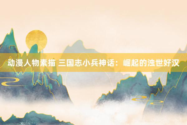 动漫人物素描 三国志小兵神话：崛起的浊世好汉
