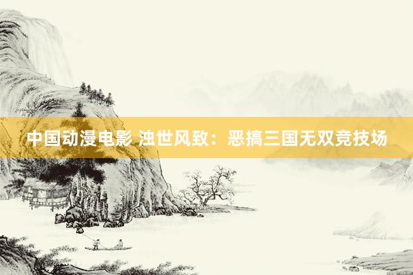 中国动漫电影 浊世风致：恶搞三国无双竞技场