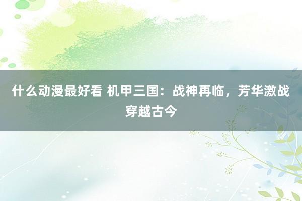 什么动漫最好看 机甲三国：战神再临，芳华激战穿越古今
