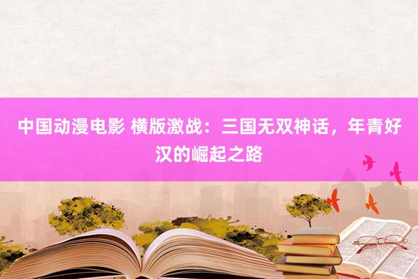 中国动漫电影 横版激战：三国无双神话，年青好汉的崛起之路