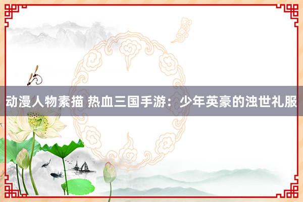 动漫人物素描 热血三国手游：少年英豪的浊世礼服