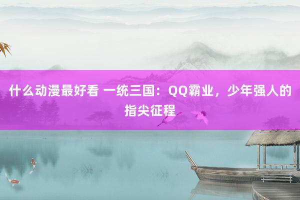 什么动漫最好看 一统三国：QQ霸业，少年强人的指尖征程
