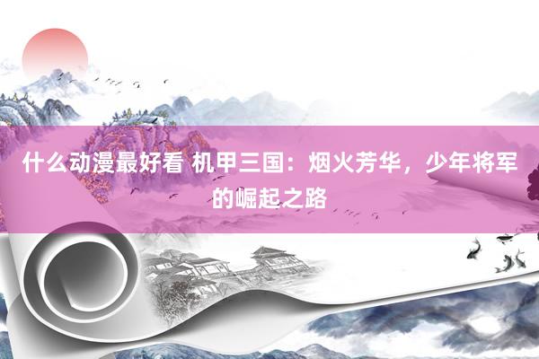 什么动漫最好看 机甲三国：烟火芳华，少年将军的崛起之路