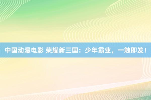 中国动漫电影 荣耀新三国：少年霸业，一触即发！