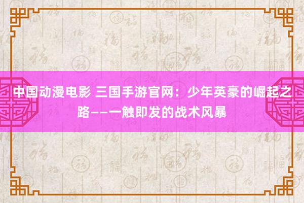 中国动漫电影 三国手游官网：少年英豪的崛起之路——一触即发的战术风暴