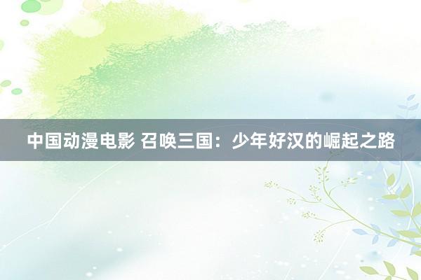 中国动漫电影 召唤三国：少年好汉的崛起之路