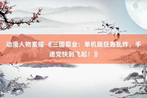 动漫人物素描 《三国霸业：单机版狂轰乱炸，手速党快到飞起！》