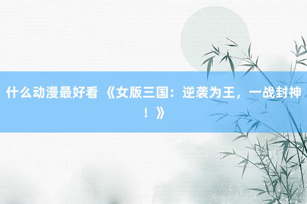 什么动漫最好看 《女版三国：逆袭为王，一战封神！》