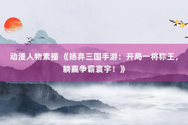 动漫人物素描 《扬弃三国手游：开局一将称王，躺赢争霸寰宇！》