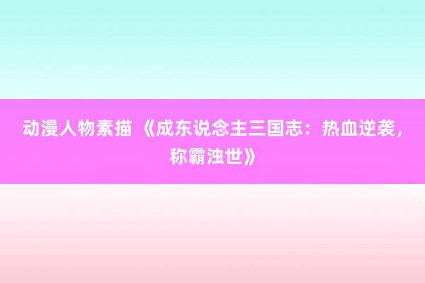 动漫人物素描 《成东说念主三国志：热血逆袭，称霸浊世》