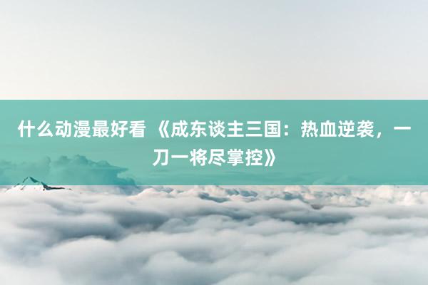 什么动漫最好看 《成东谈主三国：热血逆袭，一刀一将尽掌控》