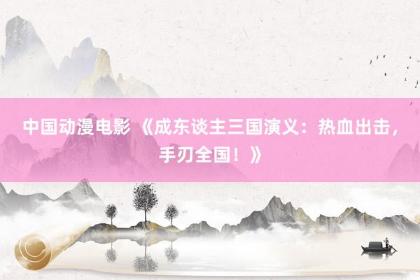 中国动漫电影 《成东谈主三国演义：热血出击，手刃全国！》