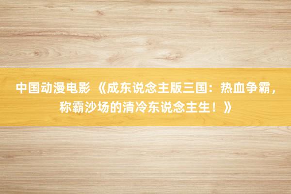 中国动漫电影 《成东说念主版三国：热血争霸，称霸沙场的清冷东说念主生！》