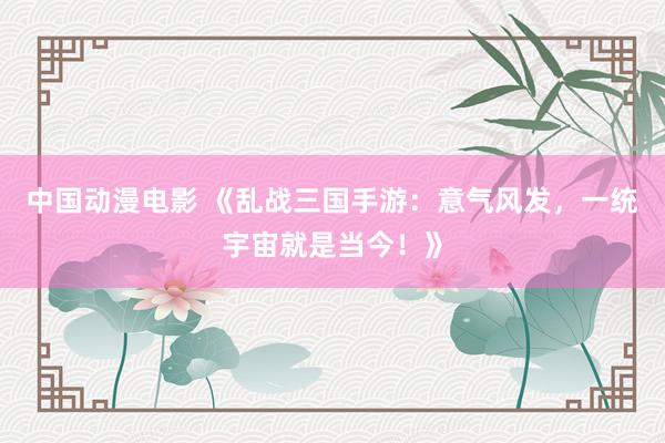 中国动漫电影 《乱战三国手游：意气风发，一统宇宙就是当今！》
