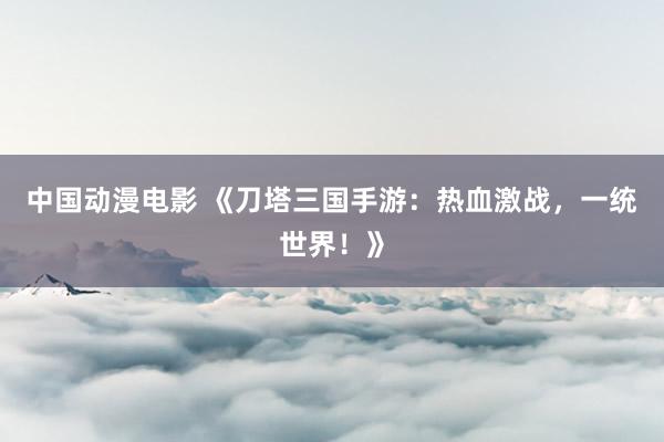 中国动漫电影 《刀塔三国手游：热血激战，一统世界！》