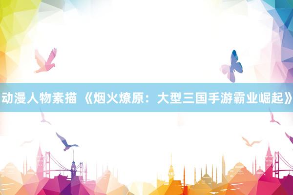 动漫人物素描 《烟火燎原：大型三国手游霸业崛起》