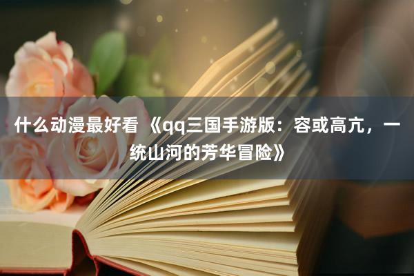 什么动漫最好看 《qq三国手游版：容或高亢，一统山河的芳华冒险》