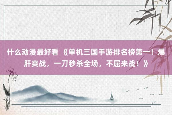 什么动漫最好看 《单机三国手游排名榜第一！爆肝爽战，一刀秒杀全场，不屈来战！》
