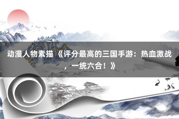 动漫人物素描 《评分最高的三国手游：热血激战，一统六合！》