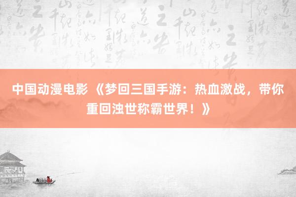 中国动漫电影 《梦回三国手游：热血激战，带你重回浊世称霸世界！》