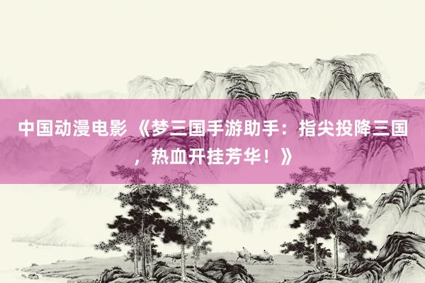 中国动漫电影 《梦三国手游助手：指尖投降三国，热血开挂芳华！》