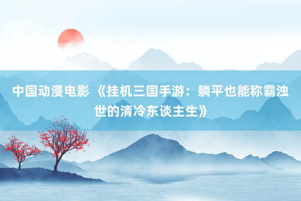 中国动漫电影 《挂机三国手游：躺平也能称霸浊世的清冷东谈主生》