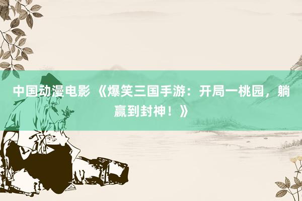 中国动漫电影 《爆笑三国手游：开局一桃园，躺赢到封神！》