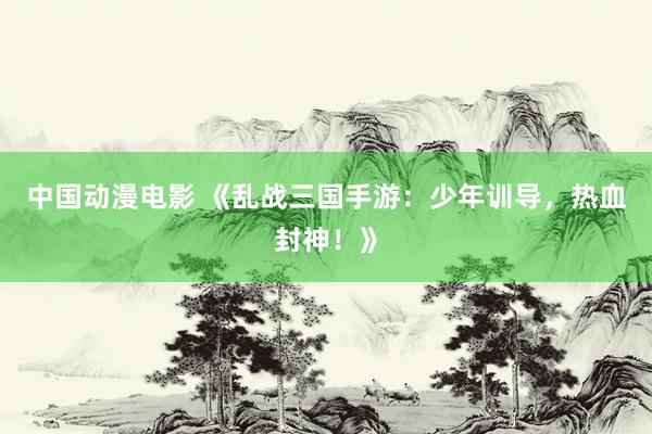 中国动漫电影 《乱战三国手游：少年训导，热血封神！》